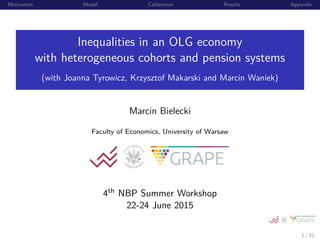 Motivation Model Calibration Results Appendix
Inequalities in an OLG economy
with heterogeneous cohorts and pension systems
(with Joanna Tyrowicz, Krzysztof Makarski and Marcin Waniek)
Marcin Bielecki
Faculty of Economics, University of Warsaw
4th NBP Summer Workshop
22-24 June 2015
1 / 31
 