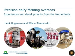 Precision dairy farming overseas
Experiences and developments from the Netherlands
Henk Hogeveen and Wilma Steeneveld
 