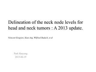 Delineation of the neck node levels for
head and neck tumors : A 2013 update.
Veincent Gregoire, Kian Ang, Wilfried Budach, et al
Park Haryung
2015-06-19
 