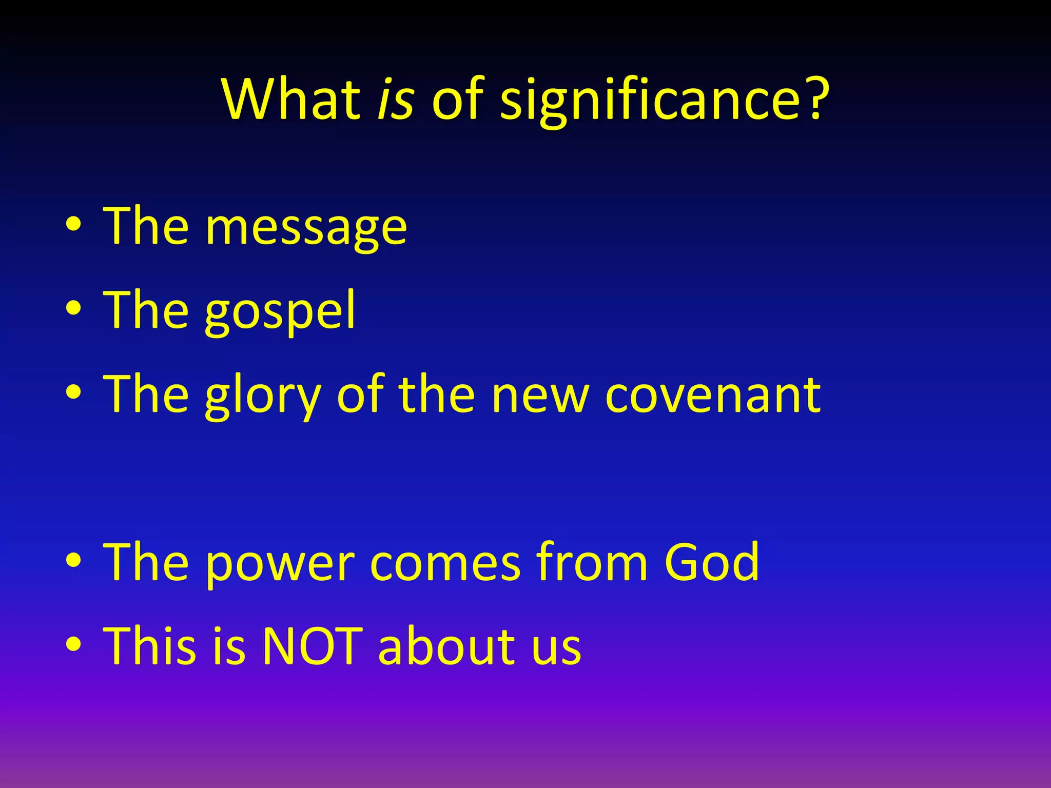 What is of significance?
• The message
• The gospel
• The glory of the new covenant
• The power comes from God
• This is NOT about us
 