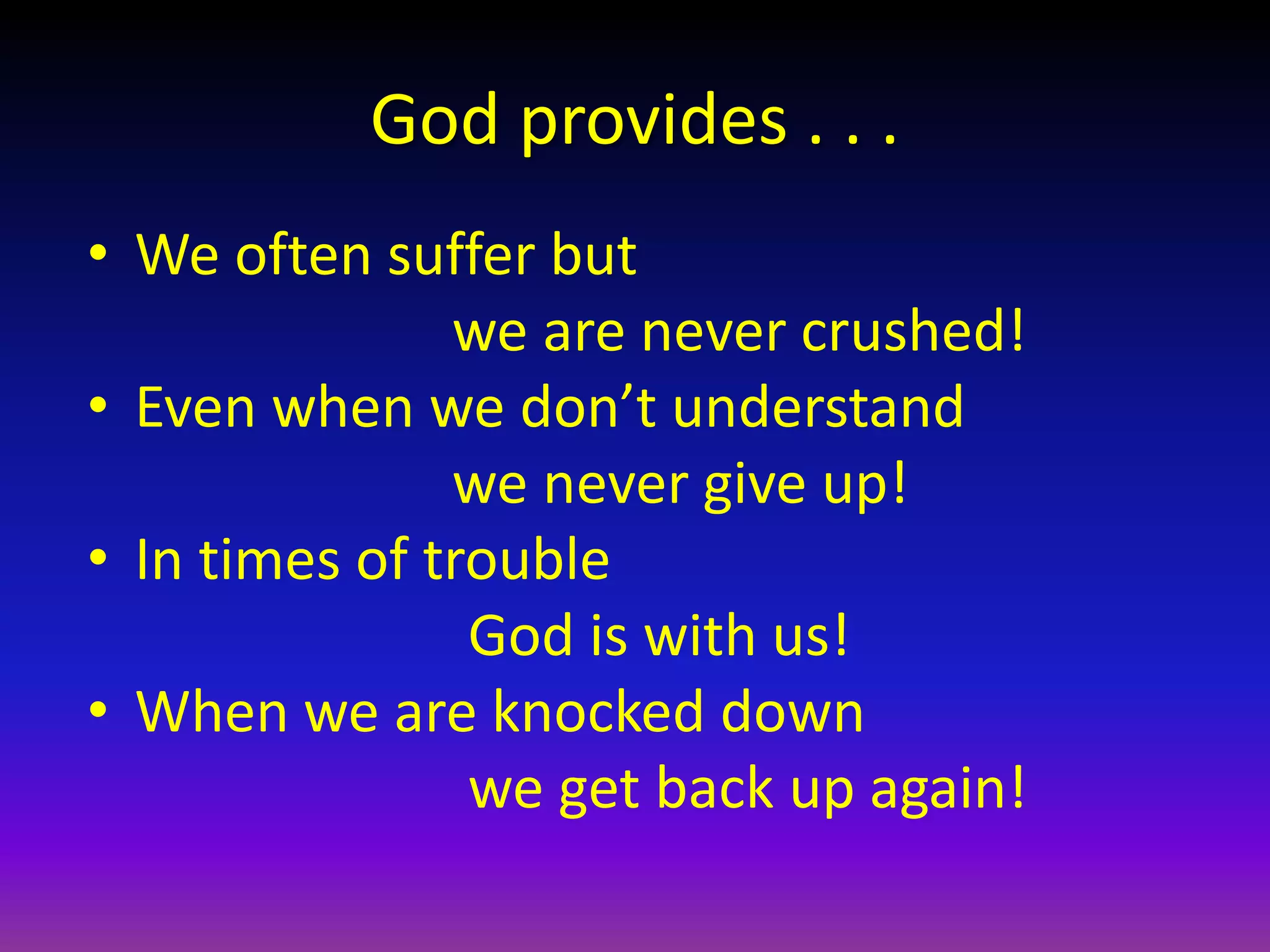 God provides . . .
• We often suffer but
we are never crushed!
• Even when we don’t understand
we never give up!
• In times of trouble
God is with us!
• When we are knocked down
we get back up again!
 