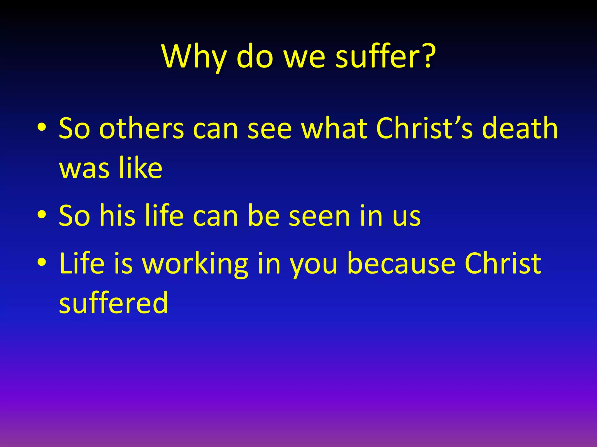 Why do we suffer?
• So others can see what Christ’s death
was like
• So his life can be seen in us
• Life is working in you because Christ
suffered
 