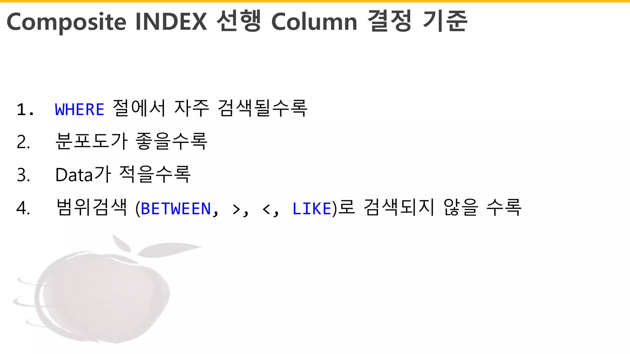 Composite INDEX 선행 Column 결정 기준
1. WHERE 절에서 자주 검색될수록
2. 분포도가 좋을수록
3. Data가 적을수록
4. 범위검색 (BETWEEN, >, <, LIKE)로 검색되지 않을 수록
 