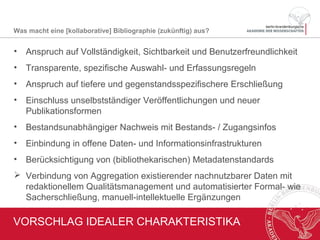 PROBLEME / LÖSUNGSANSATZ
• National bedeutsame Angebote prekär:
• Historische Bibliographie (ehem. AHF / BADW) im Mai 2014
faktisch eingestellt
• BBAW-Vorhaben Jahresberichte für deutsche Geschichte endet
2015
• Heterogene Landschaft bibliographischer Fachinformationsservices
• „Informelles“ Bibliographieren mit zunehmender Akzeptanz
• Aktueller Ansatz für Lösung: „Aktionsfeld“ Historische Fachbibliographie
im DFG-Antrag zum FID Geschichte von BSB München, Deutsches
Museum München u.a. mit Beitrag der JDG/BBAW
• bei Erfolg Projekt in erster Förderungsphase von 2016 bis 2018
In welcher Situation befinden sich geschichtswiss. Fachbibliographien?
 