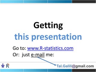 Tal.Galili@gmail.com
Getting
this presentation
Go to: www.R-statistics.com
Or: just e-mail me:
 