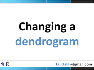 Tal.Galili@gmail.com
Changing a
dendrogram
 
