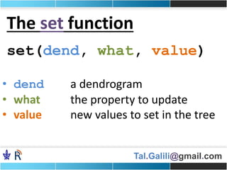 Tal.Galili@gmail.com
The set function
set(dend, what, value)
• dend a dendrogram
• what the property to update
• value new values to set in the tree
 