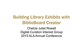 Building Library Exhibits with
BiblioBoard Creator
Chelcie Juliet Rowell
Digital Curation Interest Group
2015 ALA Annual C...