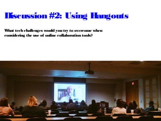 Discussion #2: Using Hangouts
What tech challenges would you try to overcome when
considering the use of online collaboration tools?
 