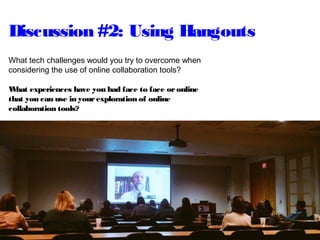 Discussion #2: Using Hangouts
What tech challenges would you try to overcome when
considering the use of online collaboration tools?
What experiences have you had face to face oronline
that you can use in yourexploration of online
collaboration tools?
 