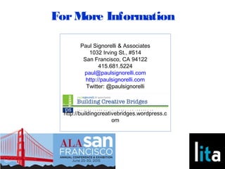 ForMore Information
Paul Signorelli & Associates
1032 Irving St., #514
San Francisco, CA 94122
415.681.5224
paul@paulsignorelli.com
http://paulsignorelli.com
Twitter: @paulsignorelli
http://buildingcreativebridges.wordpress.c
om
 