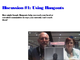 Discussion #1: Using Hangouts
How might Google Hangouts help you reach yourlocal or
extended communities in ways you currently can’t reach
them?
 