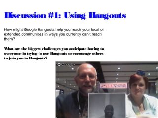 Discussion #1: Using Hangouts
How might Google Hangouts help you reach your local or
extended communities in ways you currently can’t reach
them?
What are the biggest challenges you anticipate having to
overcome in trying to use Hangouts orencourage others
to join you in Hangouts?
 