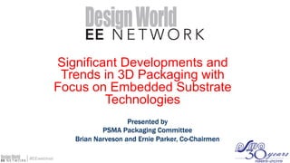 #EEwebinar
Significant Developments and
Trends in 3D Packaging with
Focus on Embedded Substrate
Technologies
Presented by
PSMA Packaging Committee
Brian Narveson and Ernie Parker, Co-Chairmen
 