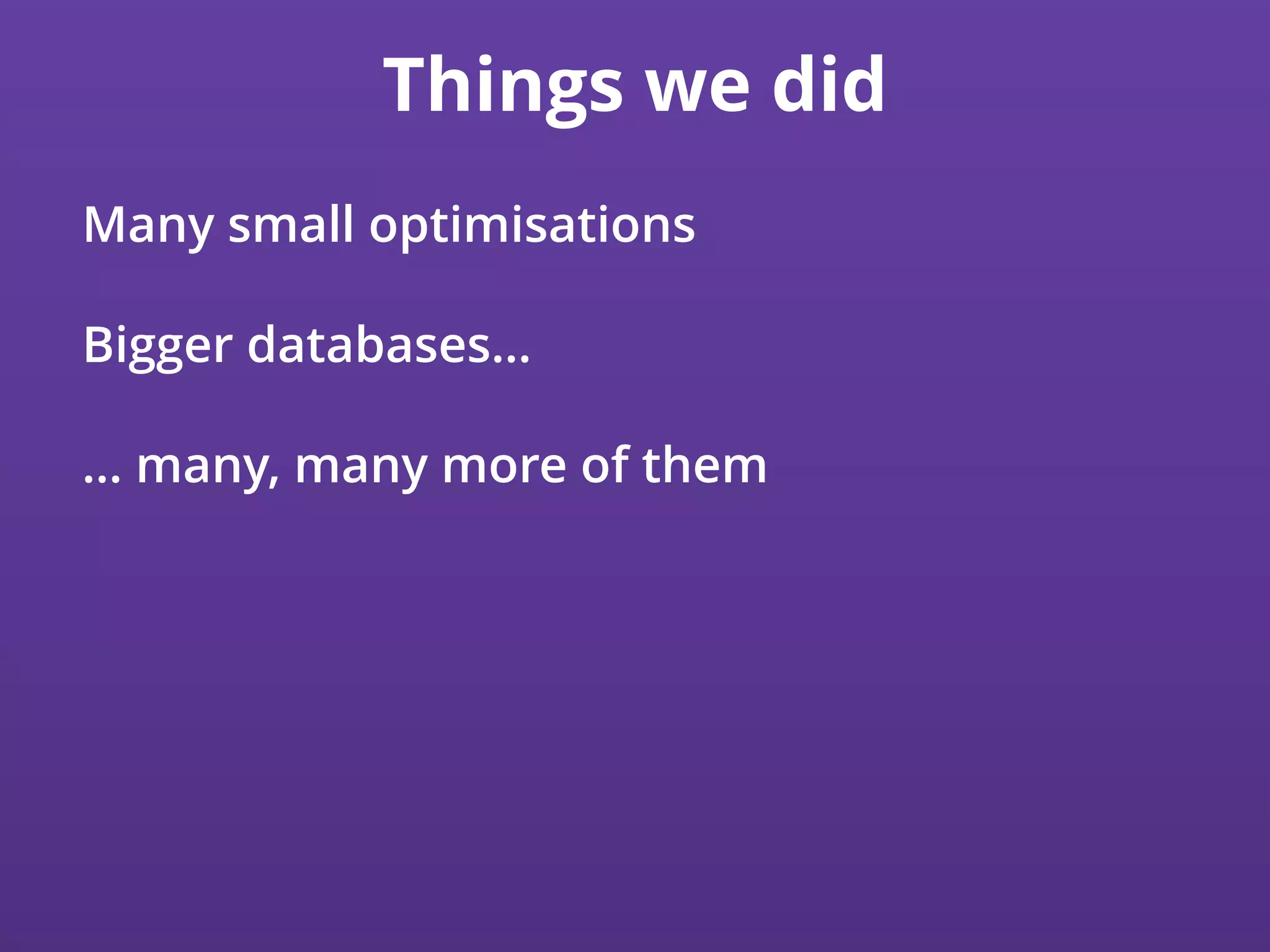 Things we did
Many small optimisations
Bigger databases…
… many, many more of them
 