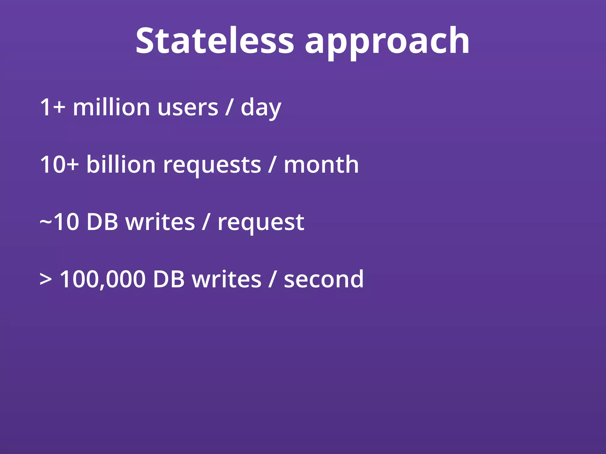 Stateless approach
1+ million users / day
10+ billion requests / month
~10 DB writes / request
> 100,000 DB writes / second
 