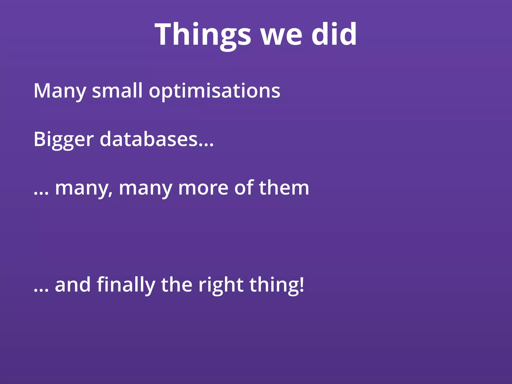 Things we did
Many small optimisations
Bigger databases…
… many, many more of them
… and ﬁnally the right thing!
 