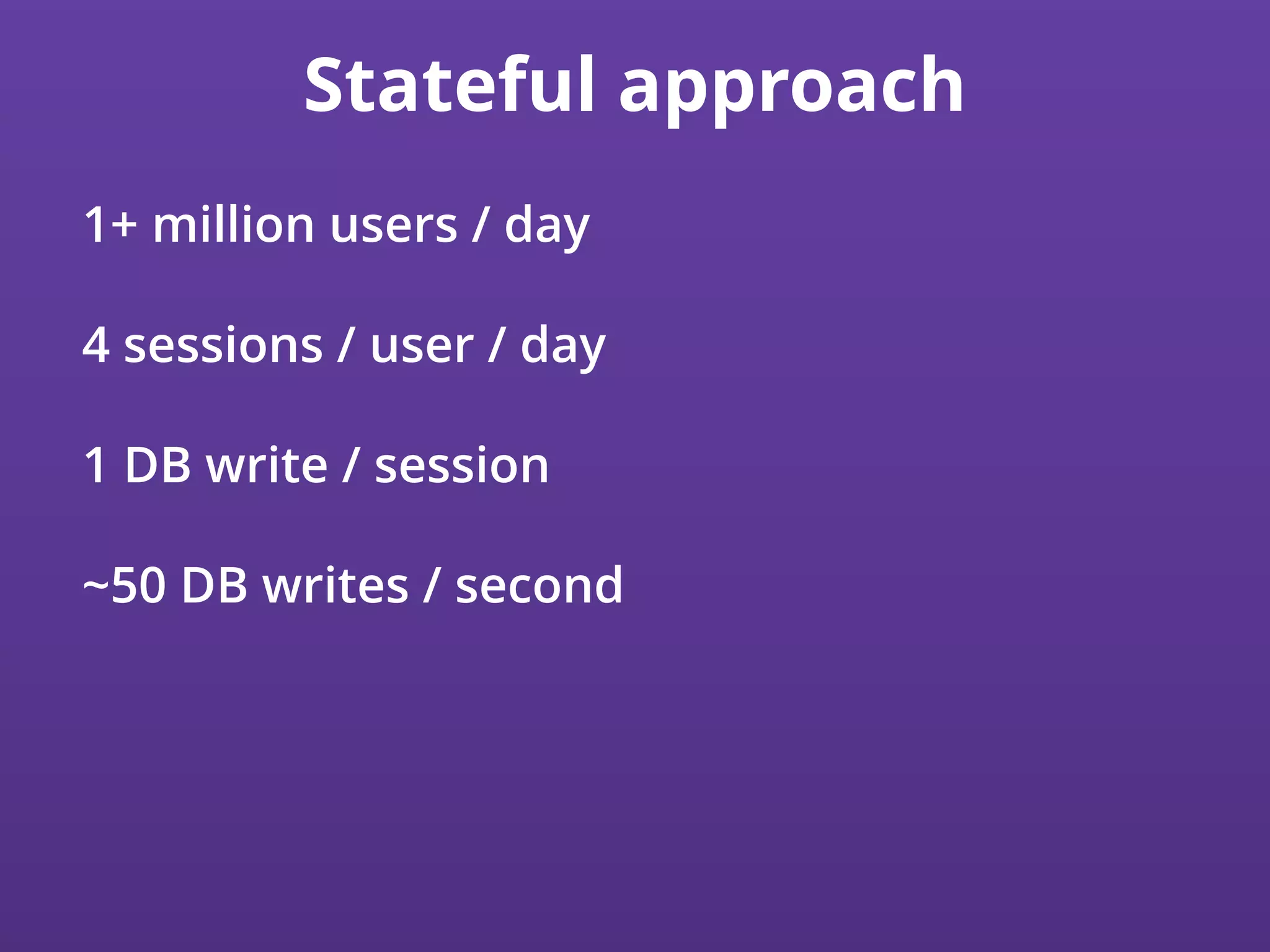 Stateful approach
1+ million users / day
4 sessions / user / day
1 DB write / session
~50 DB writes / second
 