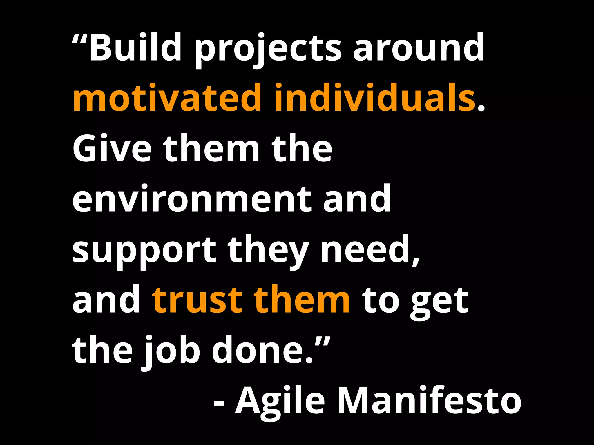 “Build projects around
motivated individuals.
Give them the
environment and
support they need,
and trust them to get
the job done.”
- Agile Manifesto
 