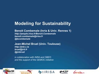 Modeling for Sustainability
Benoit Combemale (Inria & Univ. Rennes 1)
http://people.irisa.fr/Benoit.Combemale
benoit.combemale@irisa.fr
@bcombemale
Jean-Michel Bruel (Univ. Toulouse)
http://jmb.c.la
bruel@irit.fr
@jmbruel
in collaboration with INRA and OBEO
and the support of the GEMOC initiative
 