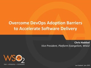 Last Updated: June. 2015
Overcome DevOps Adoption Barriers
to Accelerate Software Delivery
Vice President, Platform Evangelism, WSO2
Chris Haddad
 