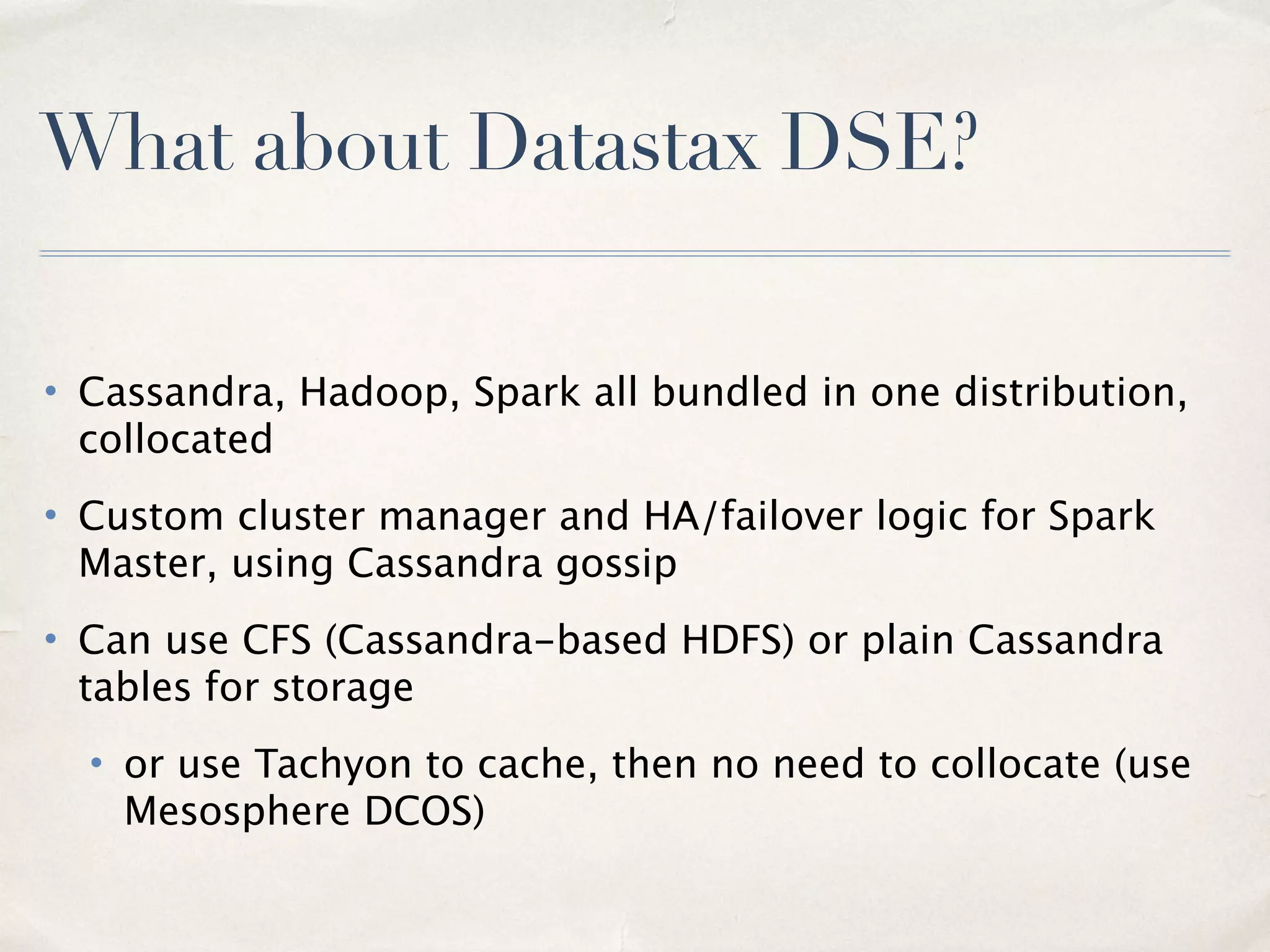 Mesos vsYARN
• Mesos is a two-level resource manager, with pluggable schedulers
–You can run YARN on Mesos, with YARN delegating resource offers
to Mesos (Project Myriad)
–You can run multiple schedulers within Mesos, and write your own
• If you’re already a Hadoop / Cloudera etc shop, YARN is easy choice
• If you’re starting out, go 100% Mesos
11
 