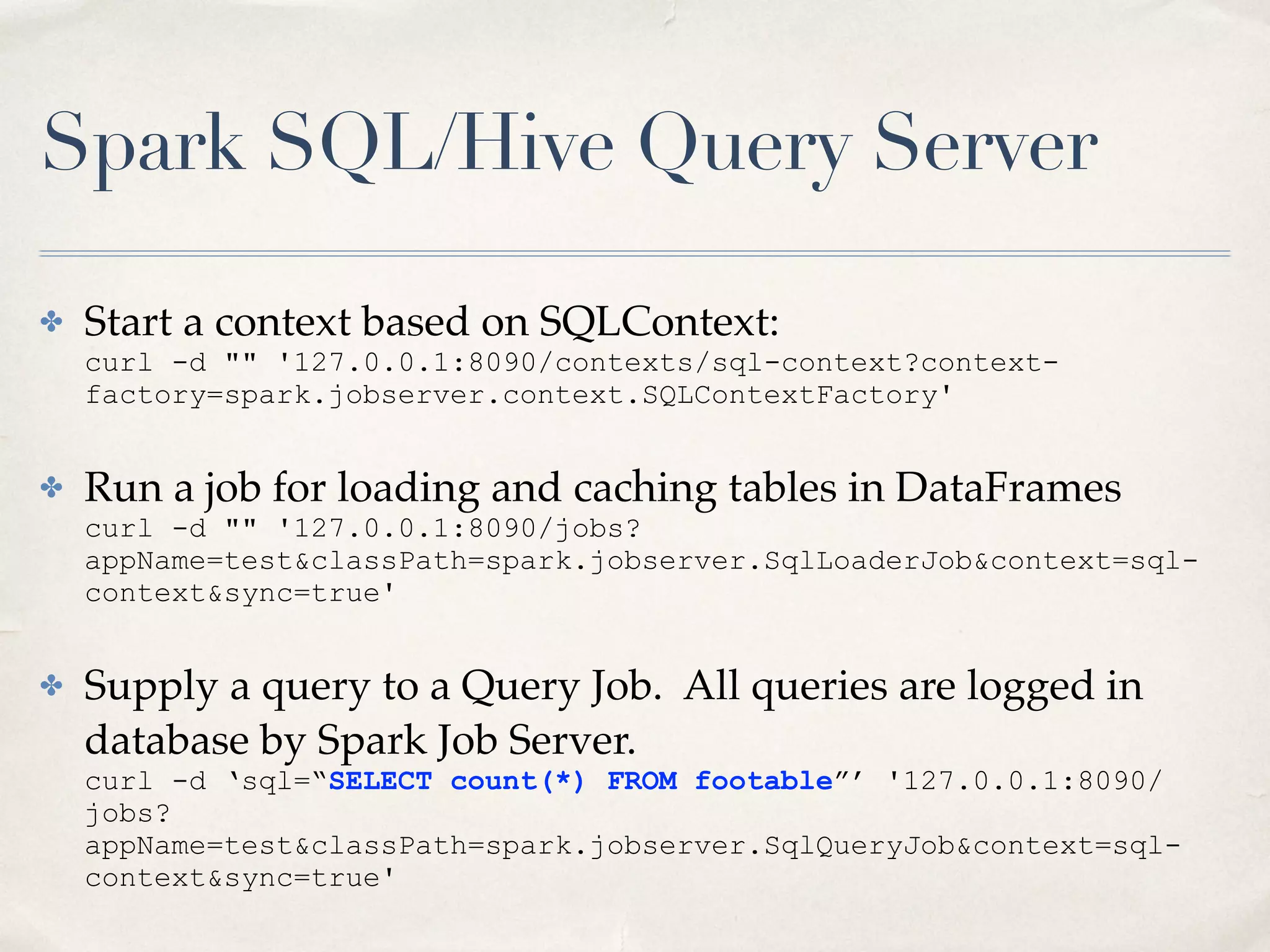 Creating a Job Server Project
• sbt assembly -> fat jar -> upload to job server
• "provided" is used. Don’t want SBT assembly to include
the whole job server jar.
• Java projects should be possible too
44
resolvers += "Job Server Bintray" at "https://dl.bintray.com/spark-
jobserver/maven"
libraryDependencies += "spark.jobserver" % "job-server-api" %
"0.5.0" % "provided"
• In your build.sbt, add this
 