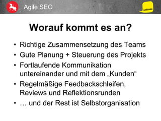 Agile SEO
Worauf kommt es an?
•  Richtige Zusammensetzung des Teams
•  Gute Planung + Steuerung des Projekts
•  Fortlaufende Kommunikation
untereinander und mit dem „Kunden“
•  Regelmäßige Feedbackschleifen,
Reviews und Reflektionsrunden
•  … und der Rest ist Selbstorganisation
 