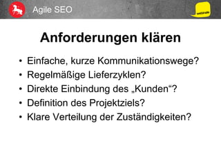 Agile SEO
Anforderungen klären
•  Einfache, kurze Kommunikationswege?
•  Regelmäßige Lieferzyklen?
•  Direkte Einbindung des „Kunden“?
•  Definition des Projektziels?
•  Klare Verteilung der Zuständigkeiten?
 