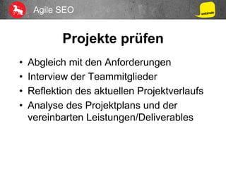 Agile SEO
Projekte prüfen
•  Abgleich mit den Anforderungen
•  Interview der Teammitglieder
•  Reflektion des aktuellen Projektverlaufs
•  Analyse des Projektplans und der
vereinbarten Leistungen/Deliverables
 