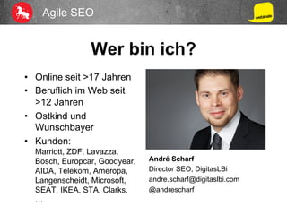 Agile SEO
Wer bin ich?
•  Online seit >17 Jahren
•  Beruflich im Web seit
>12 Jahren
•  Ostkind und
Wunschbayer
•  Kunden:
Marriott, ZDF, Lavazza,
Bosch, Europcar, Goodyear,
AIDA, Telekom, Ameropa,
Langenscheidt, Microsoft,
SEAT, IKEA, STA, Clarks,
…
André Scharf
Director SEO, DigitasLBi
andre.scharf@digitaslbi.com
@andrescharf
 