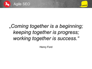 Agile SEO
„Coming together is a beginning;
keeping together is progress;
working together is success.“
Henry Ford
 