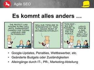 Agile SEO
Es kommt alles anders …
•  Google-Updates, Penalties, Wettbewerber, etc.
•  Geänderte Budgets oder Zuständigkeiten
•  Alleingänge durch IT-, PR-, Marketing-Abteilung
 