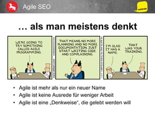 Agile SEO
… als man meistens denkt
•  Agile ist mehr als nur ein neuer Name
•  Agile ist keine Ausrede für weniger Arbeit
•  Agile ist eine „Denkweise“, die gelebt werden will
 