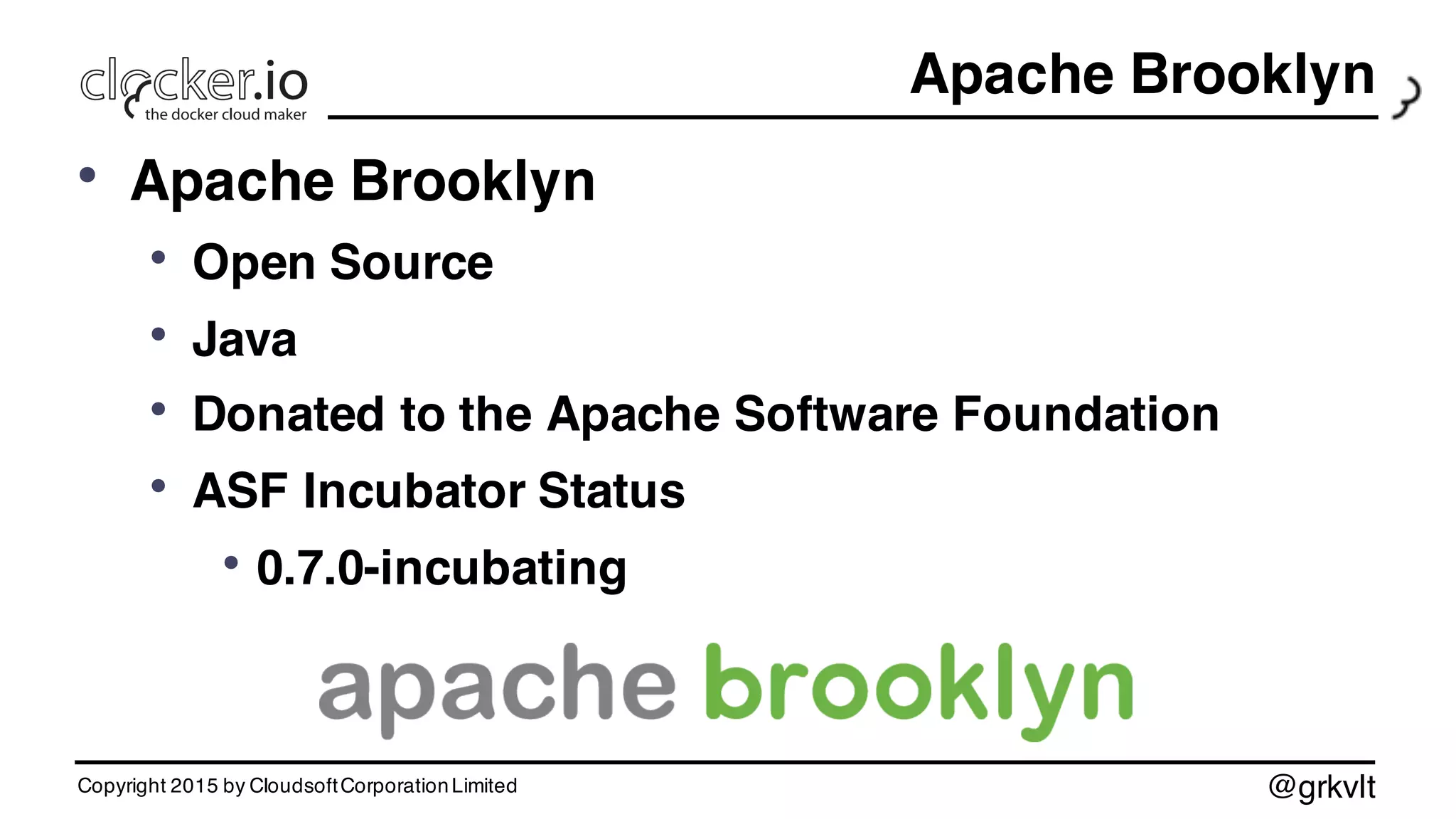 @grkvlt
Apache Brooklyn
• Apache Brooklyn
• Open Source
• Java
• Donated to the Apache Software Foundation
• ASF Incubator Status
• 0.7.0-incubating
Copyright 2015 by CloudsoftCorporationLimited
 