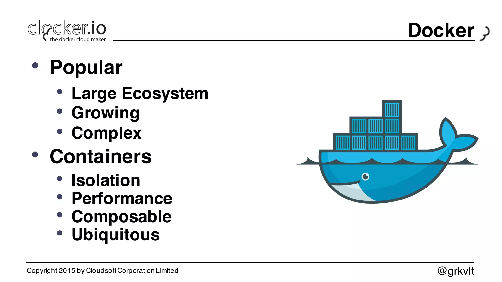 @grkvlt
Docker
• Popular
• Large Ecosystem
• Growing
• Complex
• Containers
• Isolation
• Performance
• Composable
• Ubiquitous
Copyright 2015 by CloudsoftCorporationLimited
 
