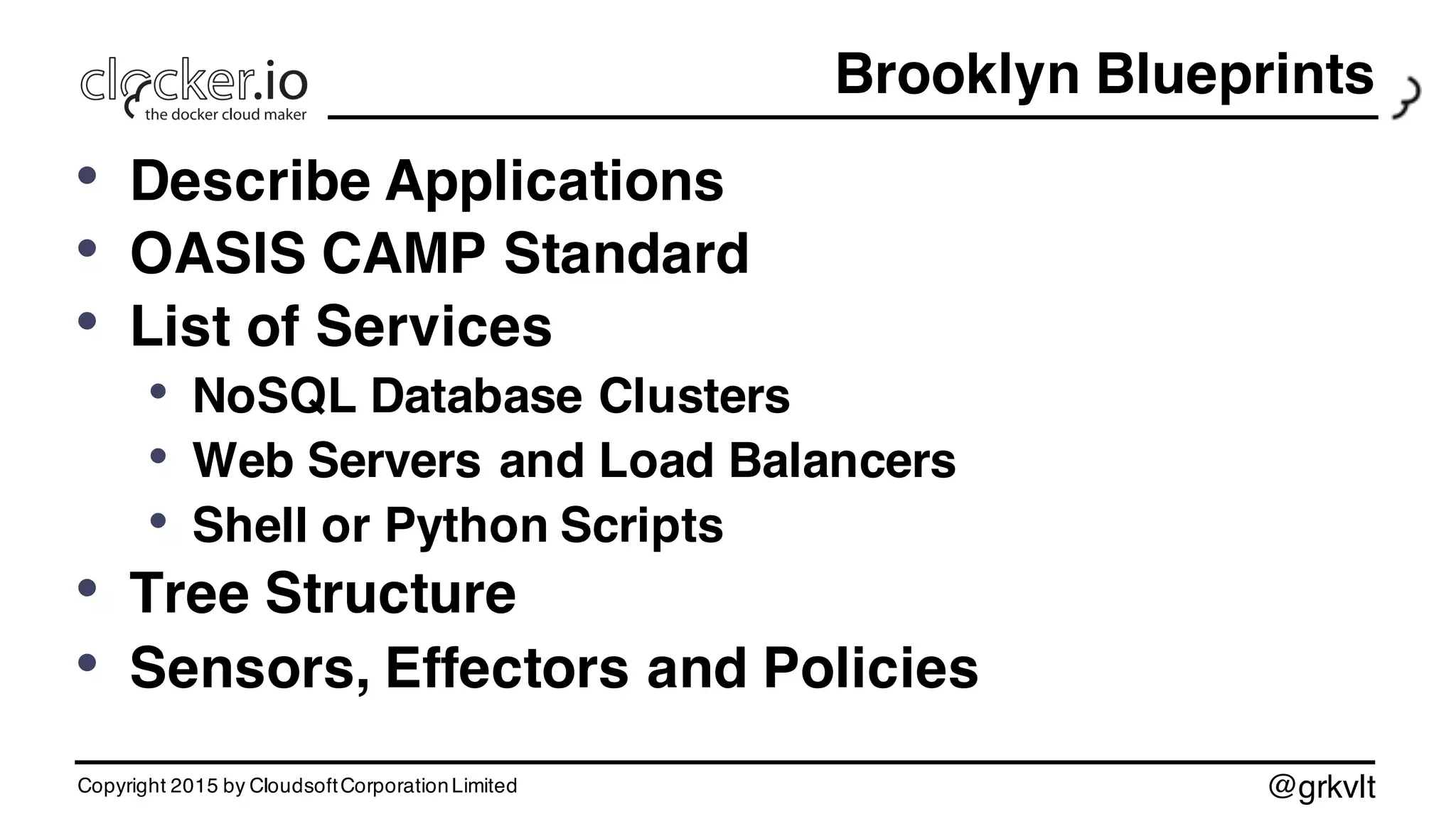 @grkvlt
Brooklyn Blueprints
• Describe Applications
• OASIS CAMP Standard
• List of Services
• NoSQL Database Clusters
• Web Servers and Load Balancers
• Shell or Python Scripts
• Tree Structure
• Sensors, Effectors and Policies
Copyright 2015 by CloudsoftCorporationLimited
 