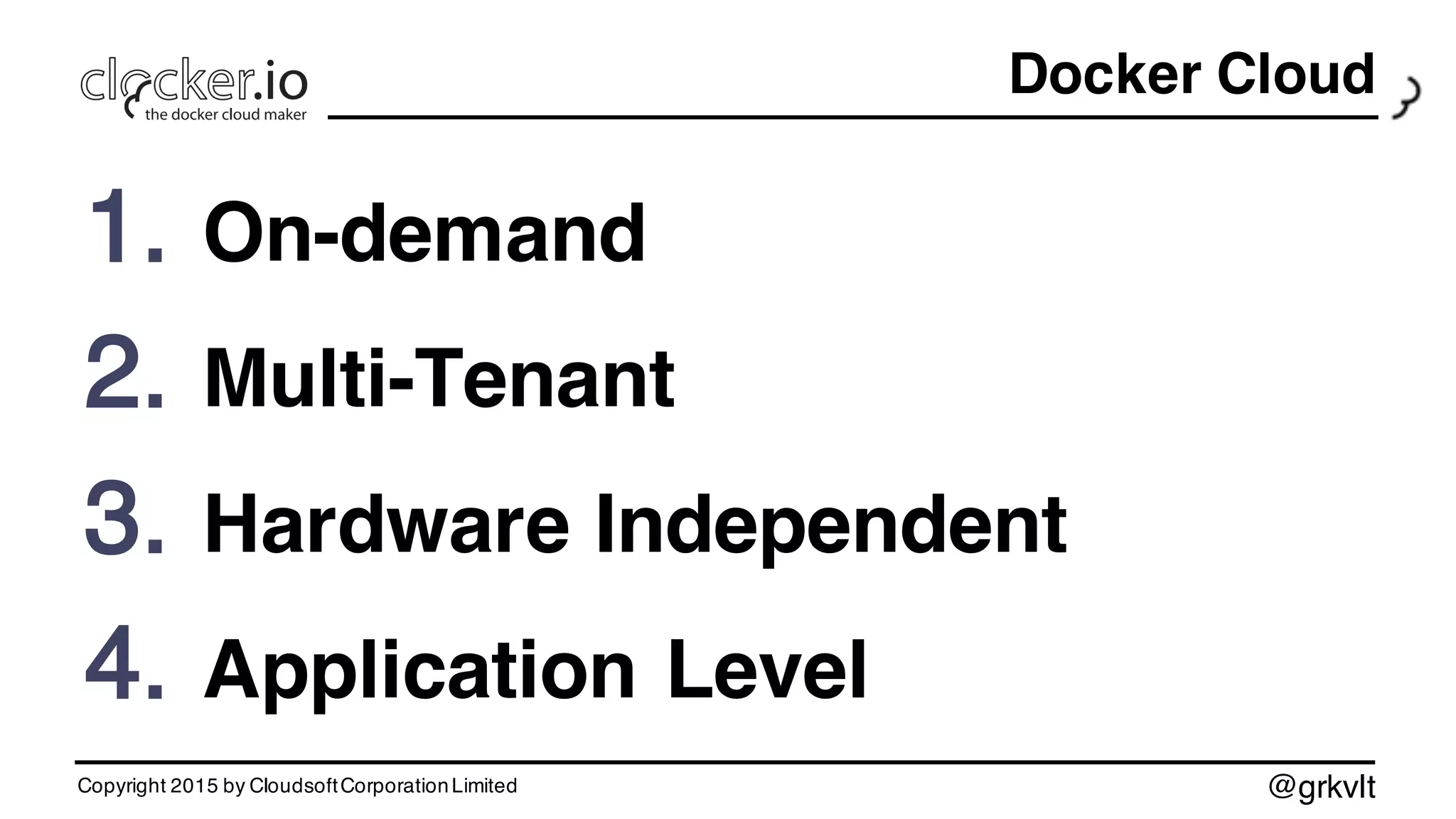@grkvlt
Docker Cloud
1. On-demand
2. Multi-Tenant
3. Hardware Independent
4. Application Level
Copyright 2015 by CloudsoftCorporationLimited
 