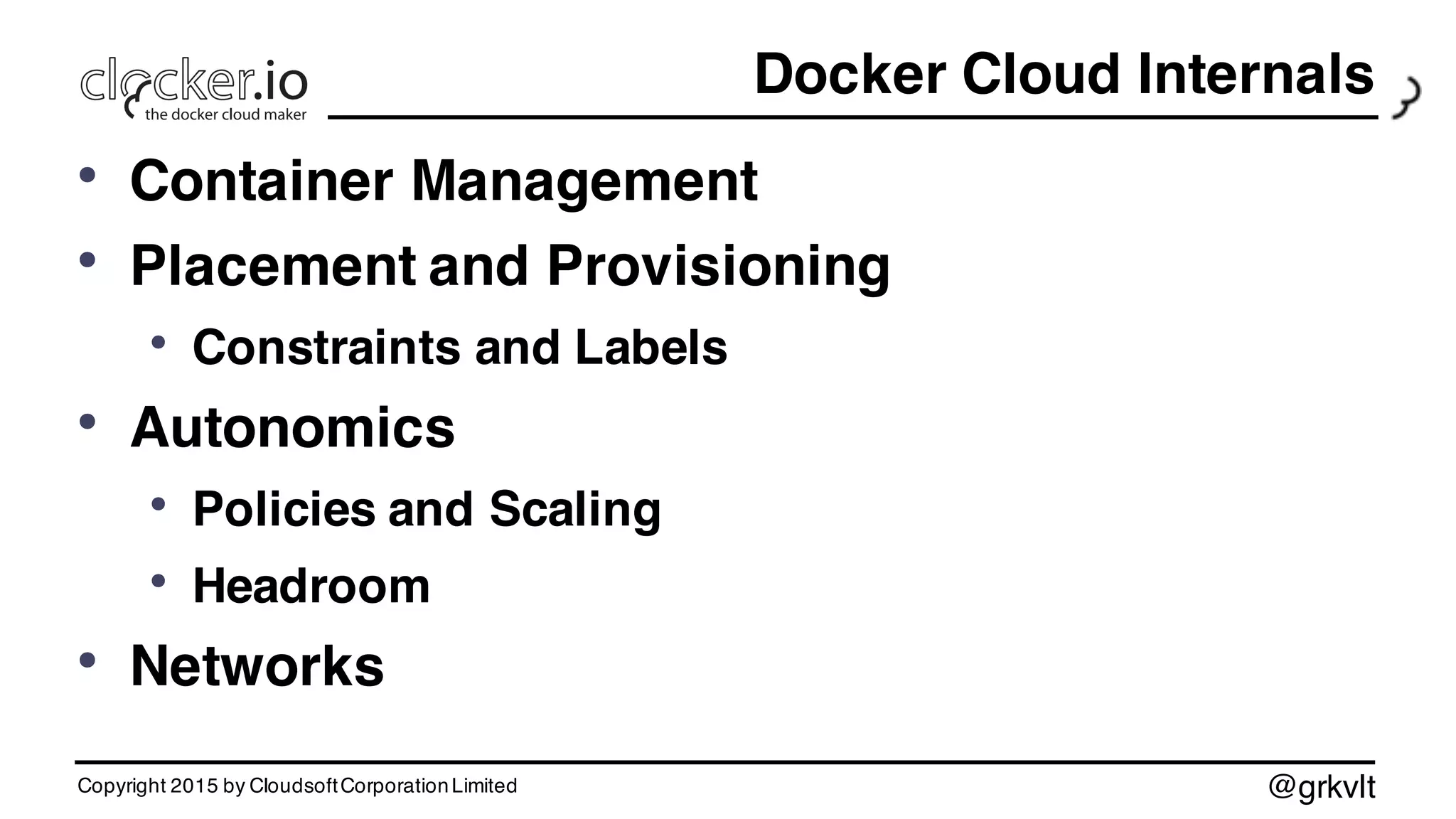 @grkvlt
Docker Cloud Internals
• Container Management
• Placement and Provisioning
• Constraints and Labels
• Autonomics
• Policies and Scaling
• Headroom
• Networks
Copyright 2015 by CloudsoftCorporationLimited
 