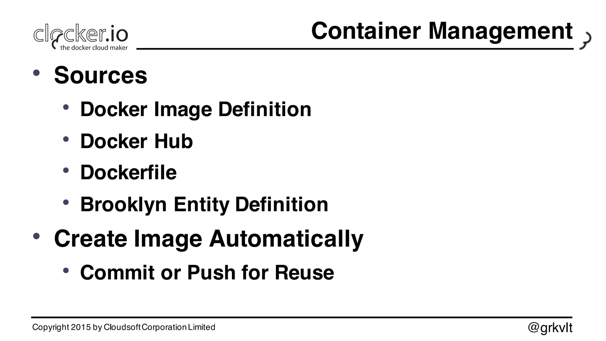 @grkvlt
Container Management
• Sources
• Docker Image Definition
• Docker Hub
• Dockerfile
• Brooklyn Entity Definition
• Create Image Automatically
• Commit or Push for Reuse
Copyright 2015 by CloudsoftCorporationLimited
 