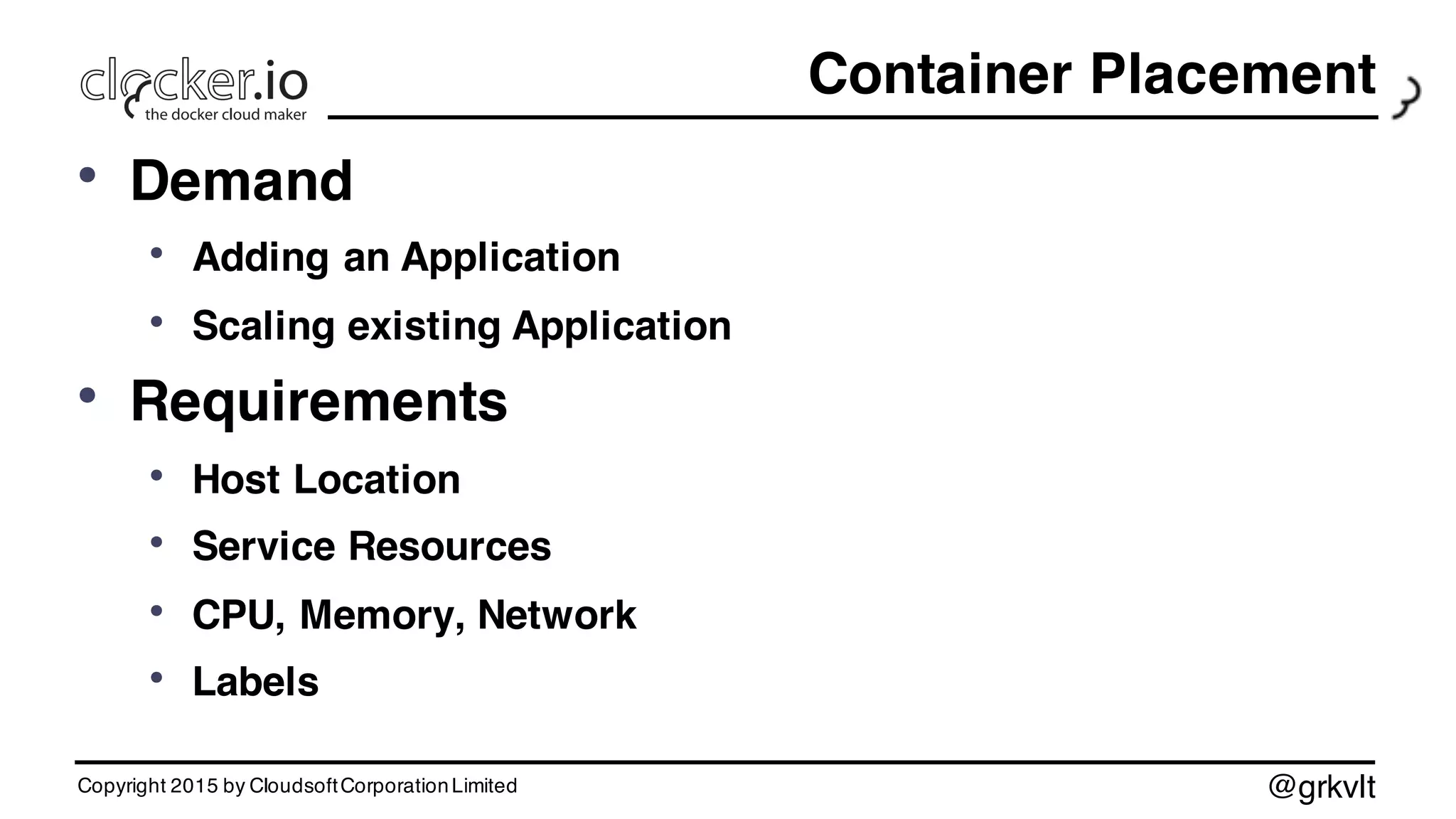 @grkvlt
Container Placement
• Demand
• Adding an Application
• Scaling existing Application
• Requirements
• Host Location
• Service Resources
• CPU, Memory, Network
• Labels
Copyright 2015 by CloudsoftCorporationLimited
 