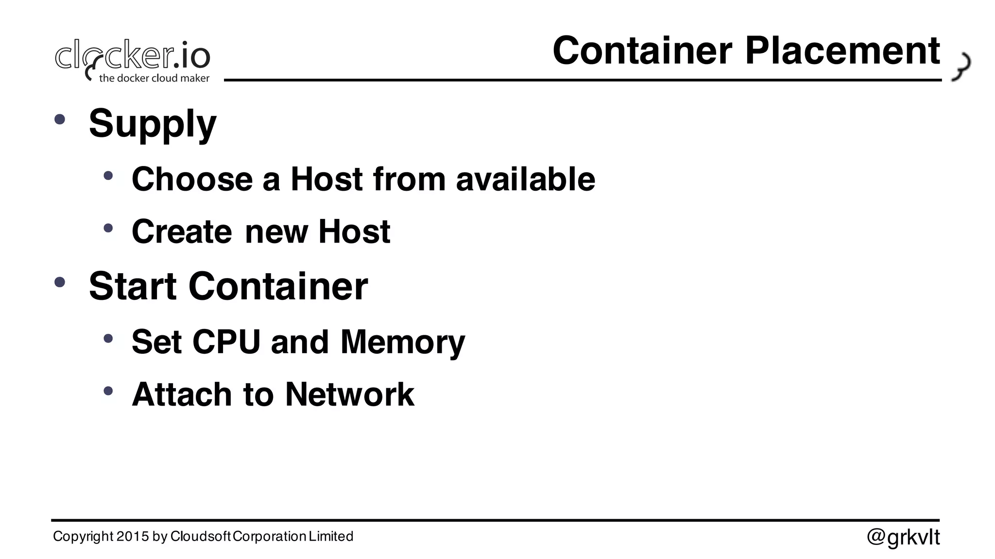@grkvlt
Container Placement
• Supply
• Choose a Host from available
• Create new Host
• Start Container
• Set CPU and Memory
• Attach to Network
Copyright 2015 by CloudsoftCorporationLimited
 