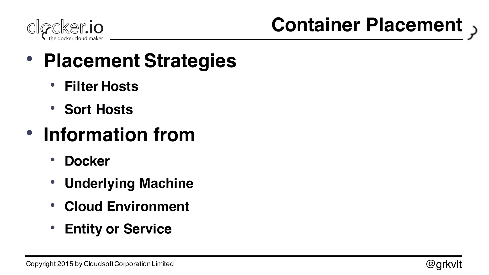 @grkvlt
Container Placement
• Placement Strategies
• Filter Hosts
• Sort Hosts
• Information from
• Docker
• Underlying Machine
• Cloud Environment
• Entity or Service
Copyright 2015 by CloudsoftCorporationLimited
 