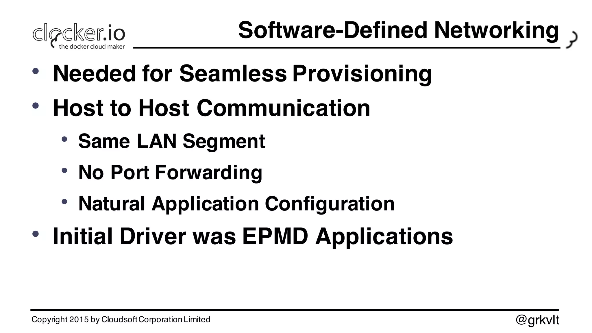 @grkvlt
Software-Defined Networking
• Needed for Seamless Provisioning
• Host to Host Communication
• Same LAN Segment
• No Port Forwarding
• Natural Application Configuration
• Initial Driver was EPMD Applications
Copyright 2015 by CloudsoftCorporationLimited
 