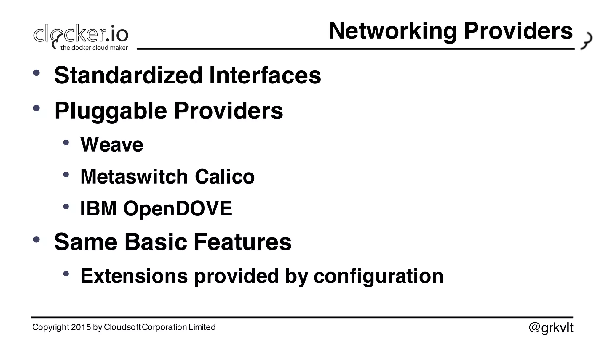 @grkvlt
Networking Providers
• Standardized Interfaces
• Pluggable Providers
• Weave
• Metaswitch Calico
• IBM OpenDOVE
• Same Basic Features
• Extensions provided by configuration
Copyright 2015 by CloudsoftCorporationLimited
 