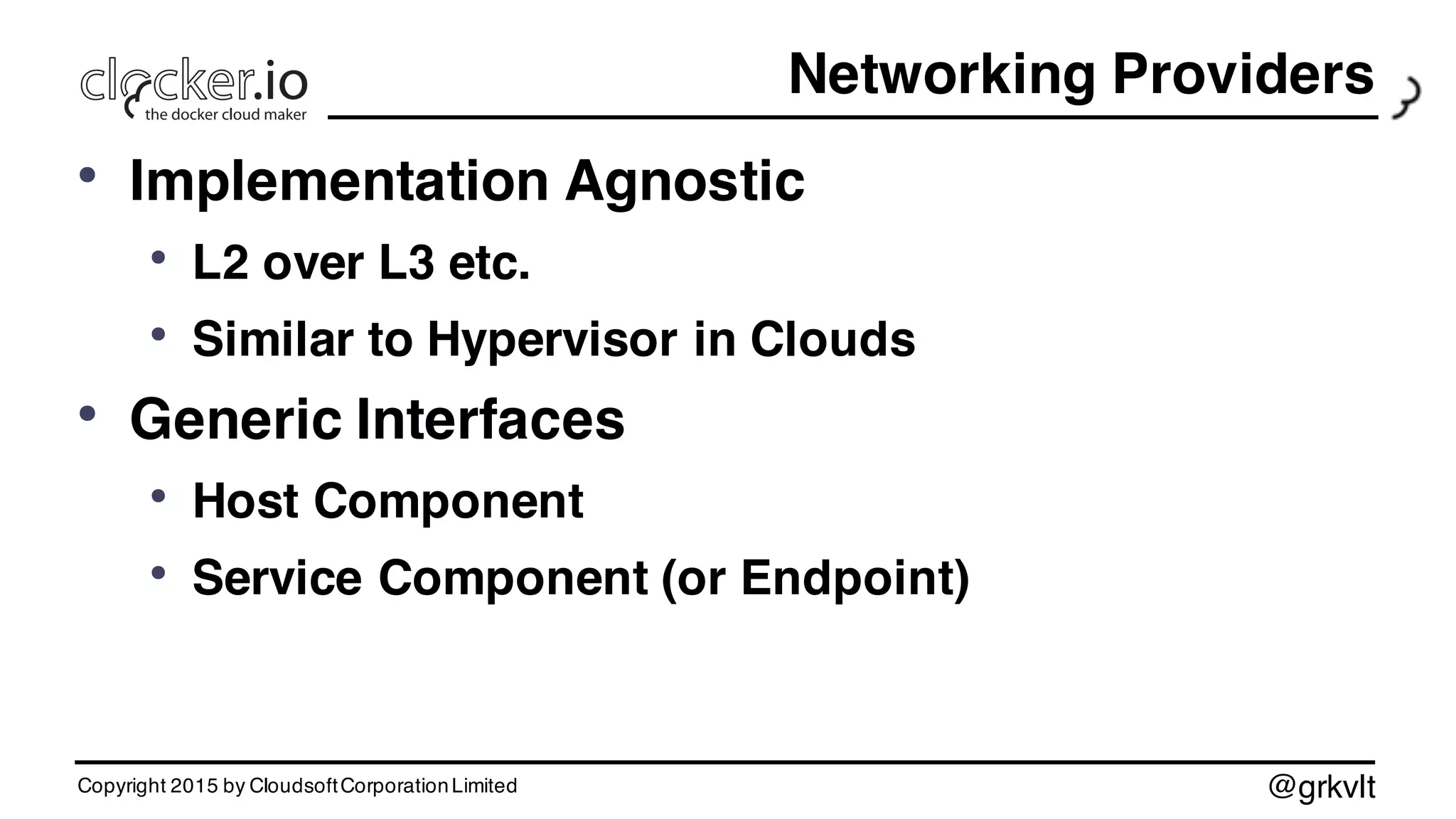 @grkvlt
Networking Providers
• Implementation Agnostic
• L2 over L3 etc.
• Similar to Hypervisor in Clouds
• Generic Interfaces
• Host Component
• Service Component (or Endpoint)
Copyright 2015 by CloudsoftCorporationLimited
 