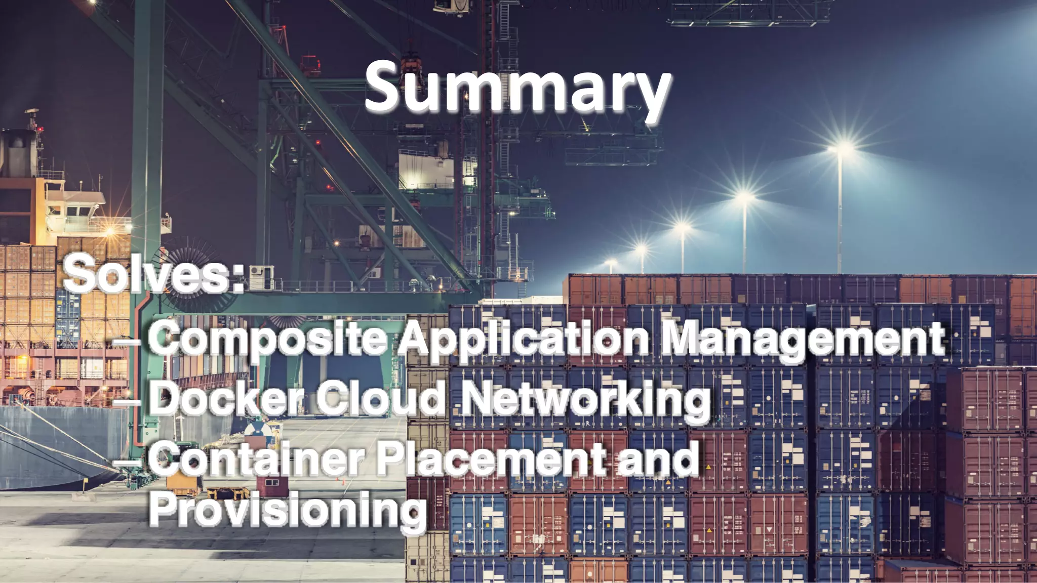 Solves:
– Composite Application Management
– Docker Cloud Networking
– Container Placement and
Provisioning
Solves:
– Composite Application Management
– Docker Cloud Networking
– Container Placement and
Provisioning
SummarySummary
 