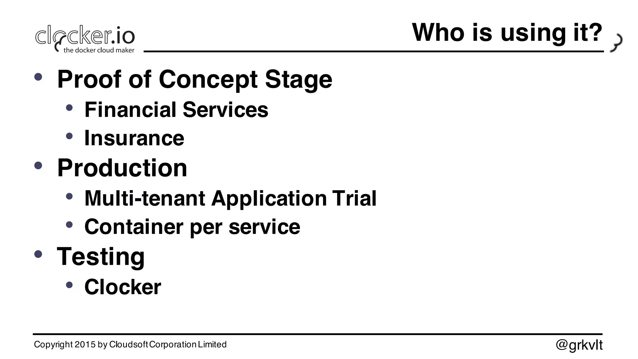 @grkvlt
Who is using it?
• Proof of Concept Stage
• Financial Services
• Insurance
• Production
• Multi-tenant Application Trial
• Container per service
• Testing
• Clocker
Copyright 2015 by CloudsoftCorporationLimited
 