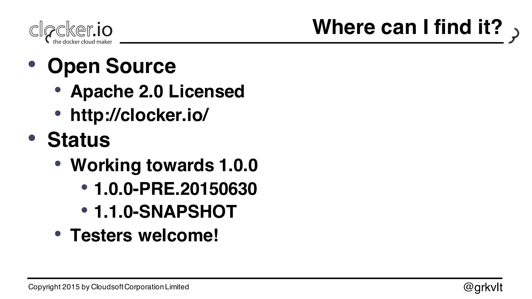 @grkvlt
Where can I find it?
• Open Source
• Apache 2.0 Licensed
• http://clocker.io/
• Status
• Working towards 1.0.0
• 1.0.0-PRE.20150630
• 1.1.0-SNAPSHOT
• Testers welcome!
Copyright 2015 by CloudsoftCorporationLimited
 