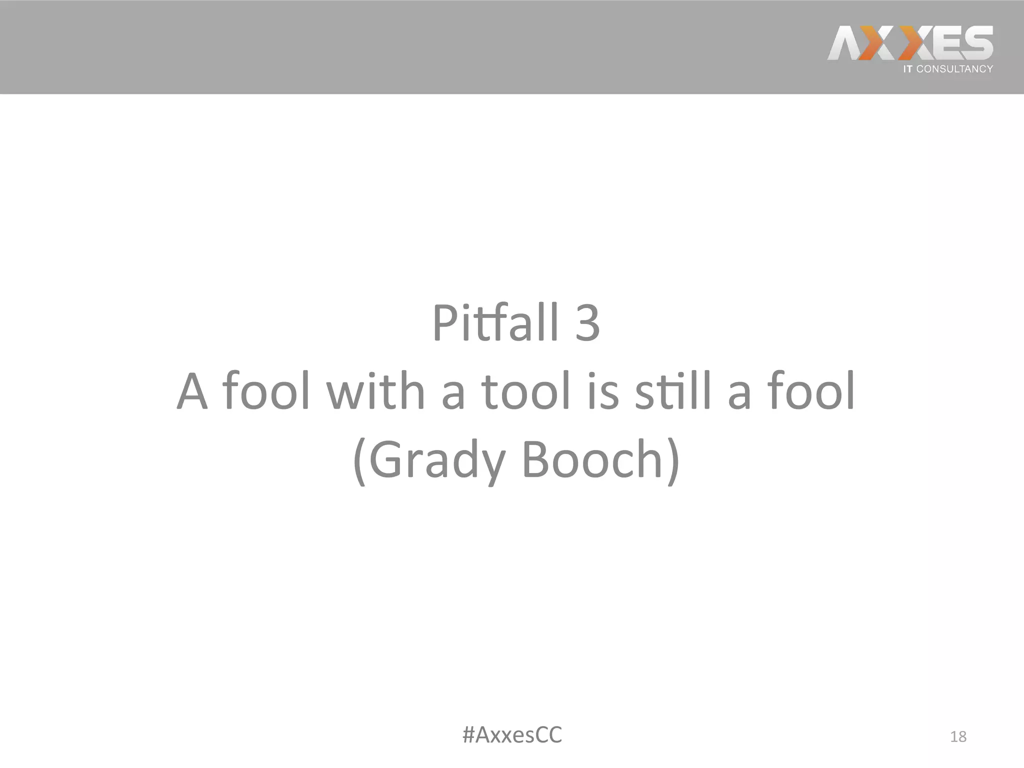 Pi2all	
  3	
  
A	
  fool	
  with	
  a	
  tool	
  is	
  s/ll	
  a	
  fool	
  
(Grady	
  Booch)	
  
18	
  #AxxesCC	
  
 